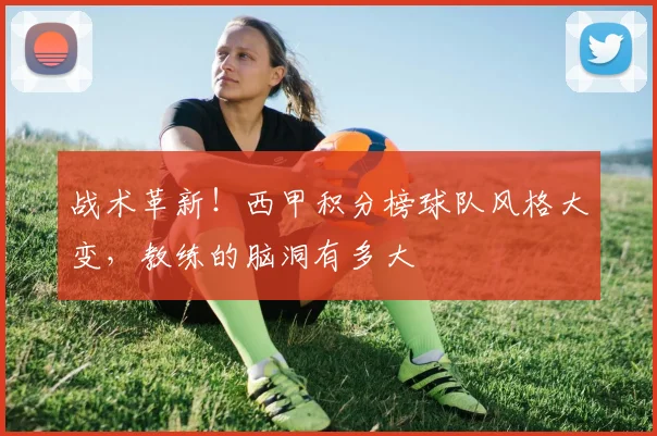 战术革新！西甲积分榜球队风格大变，教练的脑洞有多大