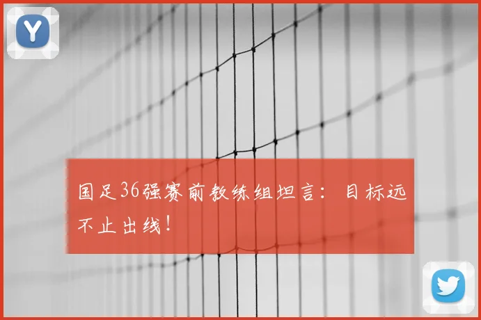国足36强赛前教练组坦言：目标远不止出线！