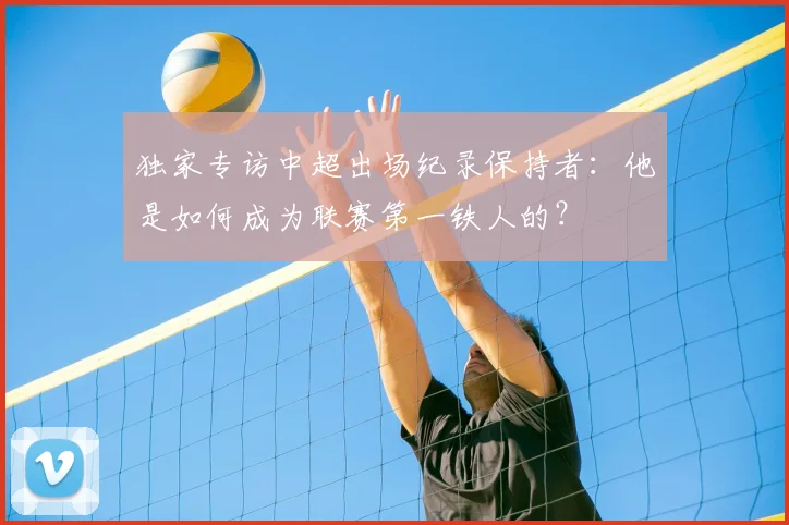 独家专访中超出场纪录保持者：他是如何成为联赛第一铁人的？