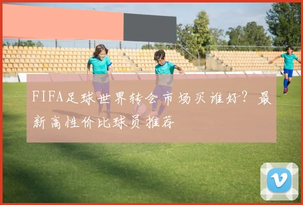FIFA足球世界转会市场买谁好？最新高性价比球员推荐