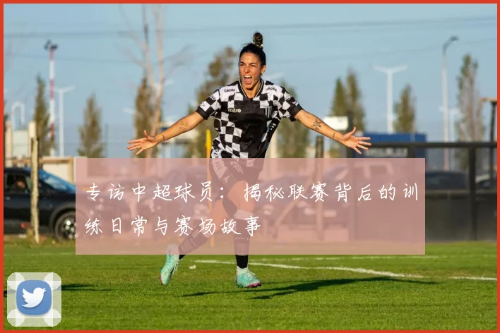 专访中超球员：揭秘联赛背后的训练日常与赛场故事