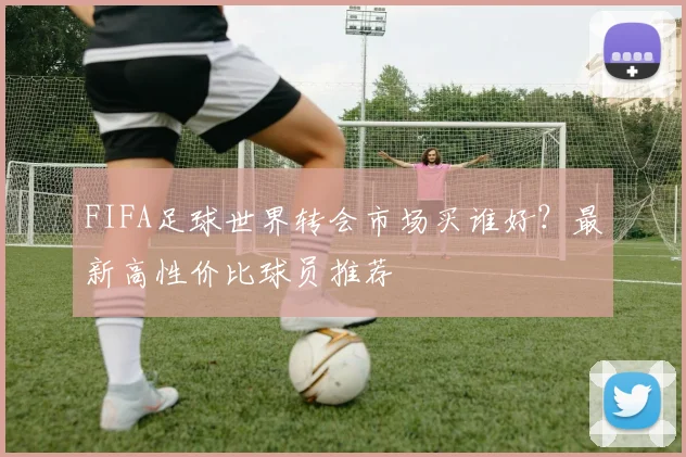 FIFA足球世界转会市场买谁好?最新高性价比球员推荐