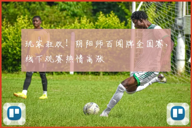 玩家狂欢!阴阳师百闻牌全国赛,线下观赛热情高涨