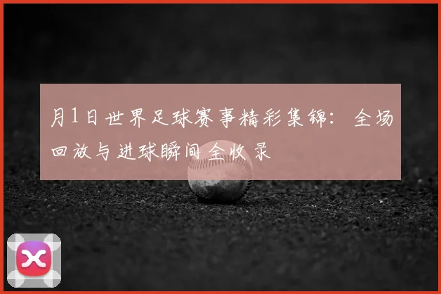 月1日世界足球赛事精彩集锦：全场回放与进球瞬间全收录