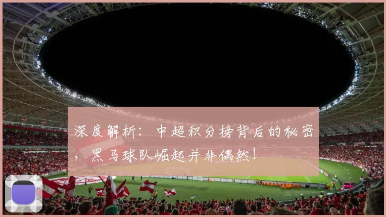 深度解析：中超积分榜背后的秘密，黑马球队崛起并非偶然！