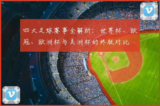 四大足球赛事全解析：世界杯、欧冠、欧洲杯与美洲杯的终极对比