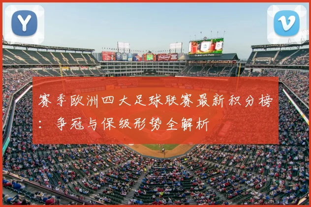 赛季欧洲四大足球联赛最新积分榜：争冠与保级形势全解析