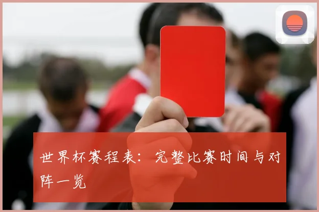 世界杯赛程表：完整比赛时间与对阵一览
