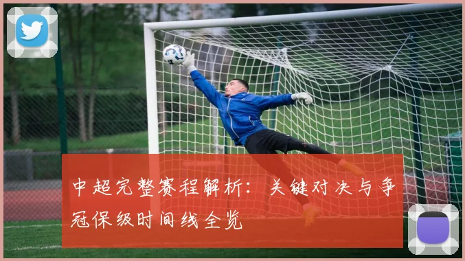 中超完整赛程解析：关键对决与争冠保级时间线全览