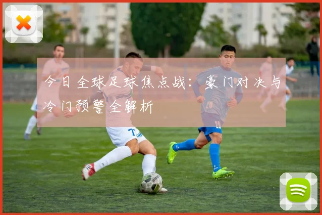 今日全球足球焦点战：豪门对决与冷门预警全解析