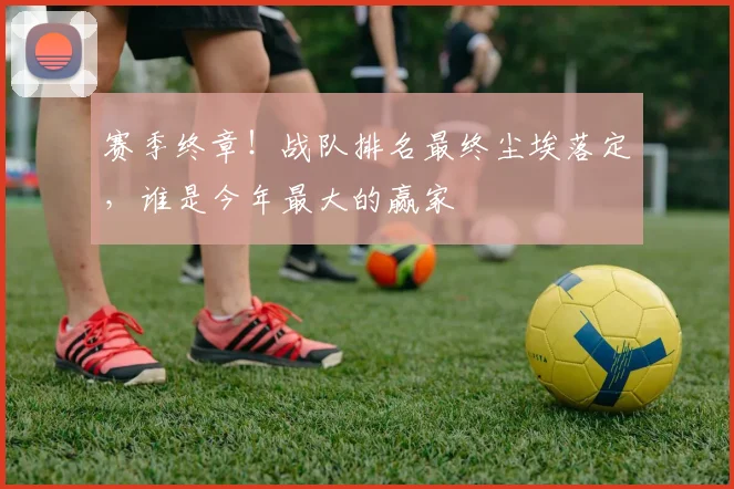 赛季终章！战队排名最终尘埃落定，谁是今年最大的赢家